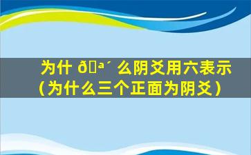 为什 🪴 么阴爻用六表示（为什么三个正面为阴爻）